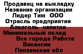 Продавец на выкладку › Название организации ­ Лидер Тим, ООО › Отрасль предприятия ­ Алкоголь, напитки › Минимальный оклад ­ 27 000 - Все города Работа » Вакансии   . Пензенская обл.,Мокшанский р-н
